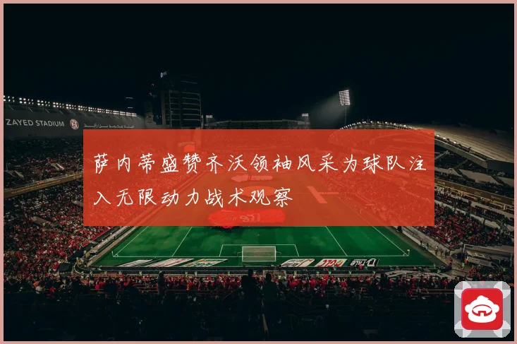 萨内蒂盛赞齐沃领袖风采为球队注入无限动力战术观察