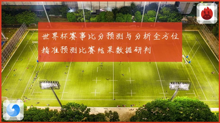 世界杯赛事比分预测与分析全方位精准预测比赛结果数据研判