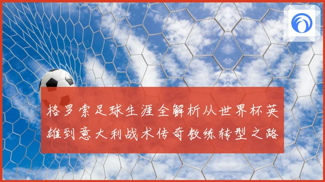 格罗索足球生涯全解析从世界杯英雄到意大利战术传奇教练转型之路