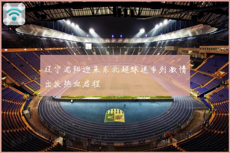 辽宁沈阳迎来东北超球迷专列激情出发热血启程