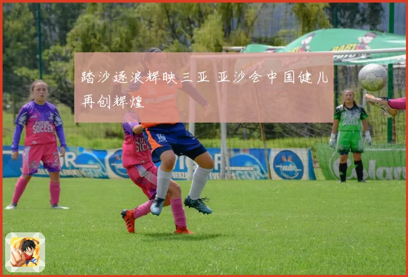 踏沙逐浪辉映三亚 亚沙会中国健儿再创辉煌