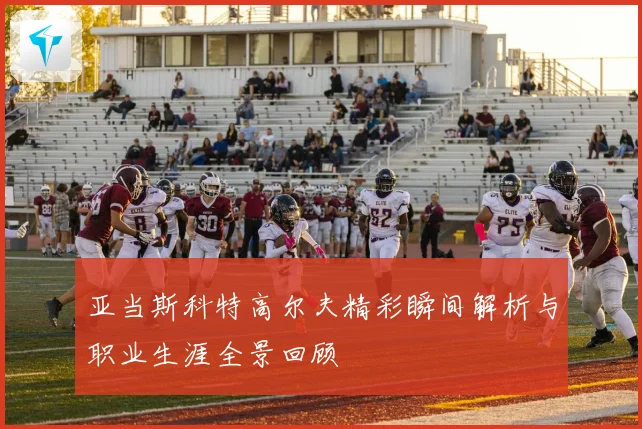 亚当斯科特高尔夫精彩瞬间解析与职业生涯全景回顾