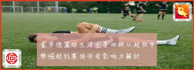 霍华德篮球生涯全景回顾从超级中锋崛起到赛场传奇影响力解析