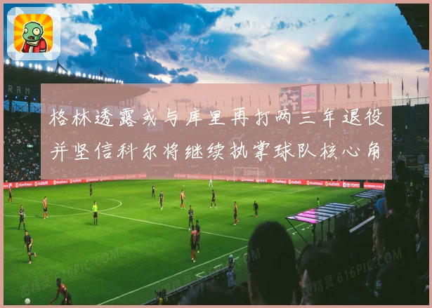 格林透露或与库里再打两三年退役并坚信科尔将继续执掌球队核心角赛场复盘