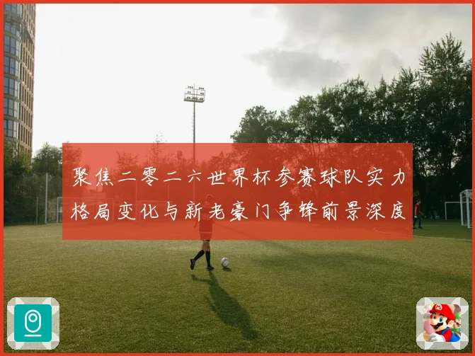 聚焦二零二六世界杯参赛球队实力格局变化与新老豪门争锋前景深度战术观察