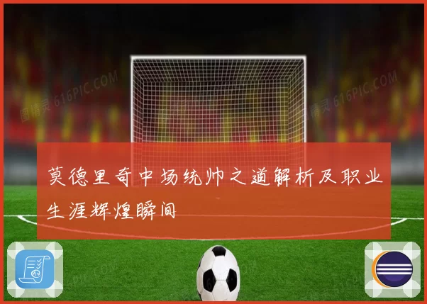 莫德里奇中场统帅之道解析及职业生涯辉煌瞬间