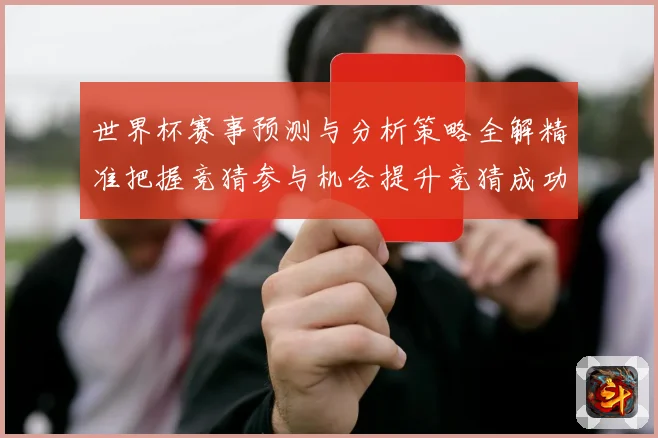 世界杯赛事预测与分析策略全解精准把握竞猜参与机会提升竞猜成功数据研判