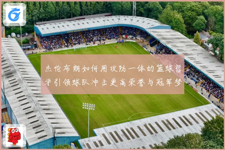 杰伦布朗如何用攻防一体的篮球哲学引领球队冲击更高荣誉与冠军梦想