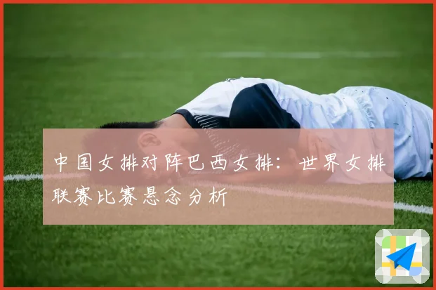 中国女排对阵巴西女排：世界女排联赛比赛悬念分析