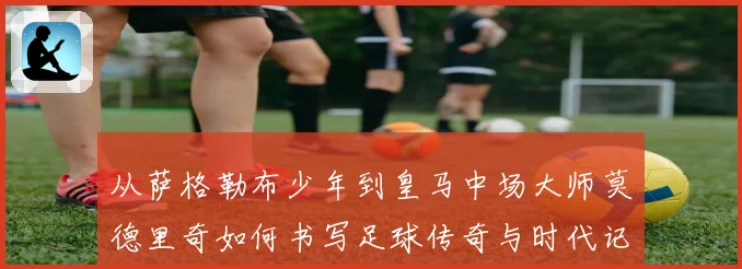 从萨格勒布少年到皇马中场大师莫德里奇如何书写足球传奇与时代记忆