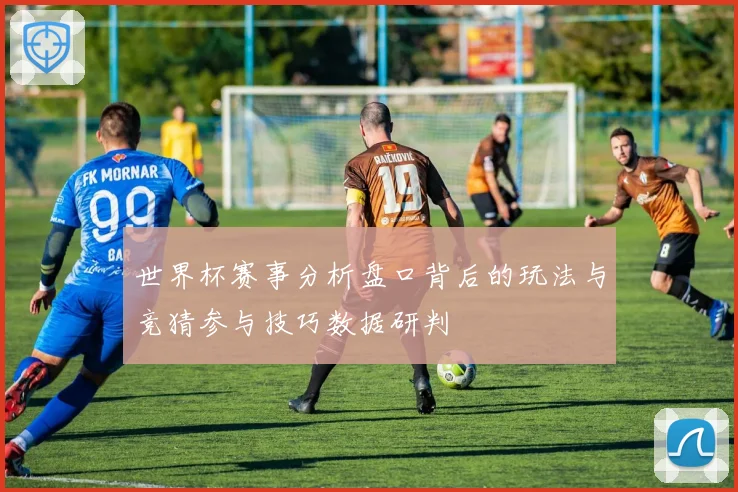 世界杯赛事分析盘口背后的玩法与竞猜参与技巧数据研判