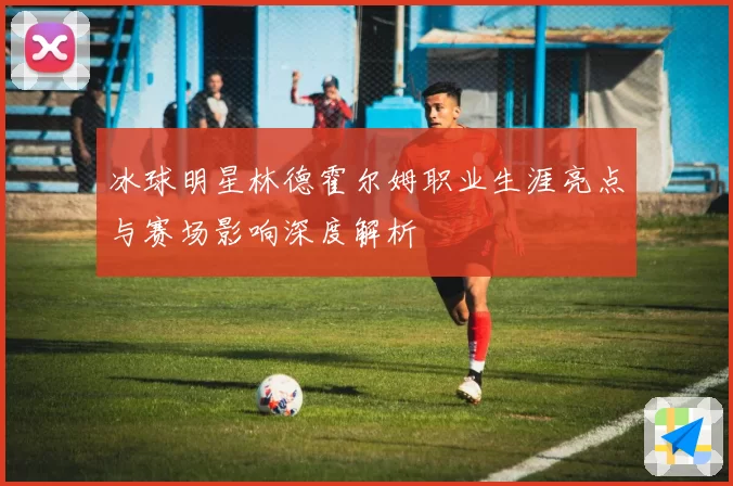 冰球明星林德霍尔姆职业生涯亮点与赛场影响深度解析