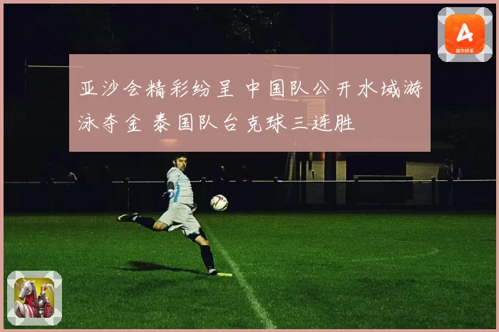 亚沙会精彩纷呈 中国队公开水域游泳夺金 泰国队台克球三连胜