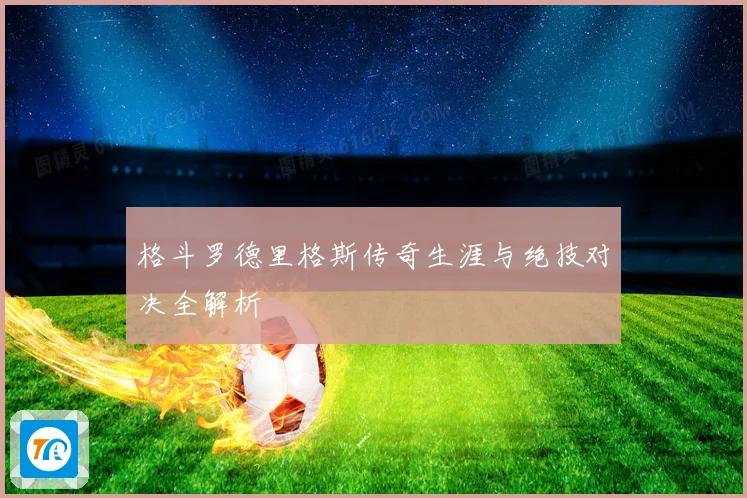 格斗罗德里格斯传奇生涯与绝技对决全解析