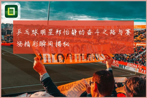 乒乓球明星郑怡静的奋斗之路与赛场精彩瞬间揭秘
