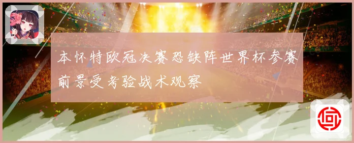 本怀特欧冠决赛恐缺阵世界杯参赛前景受考验战术观察