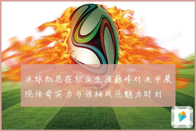 冰球凯恩在职业生涯巅峰对决中展现传奇实力与领袖风范魅力时刻