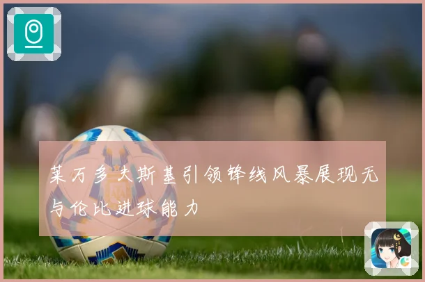 莱万多夫斯基引领锋线风暴展现无与伦比进球能力