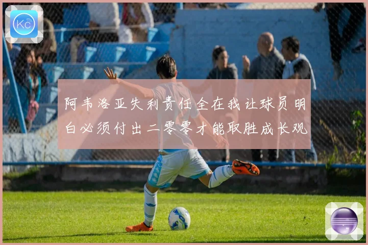 阿韦洛亚失利责任全在我让球员明白必须付出二零零才能取胜成长观察
