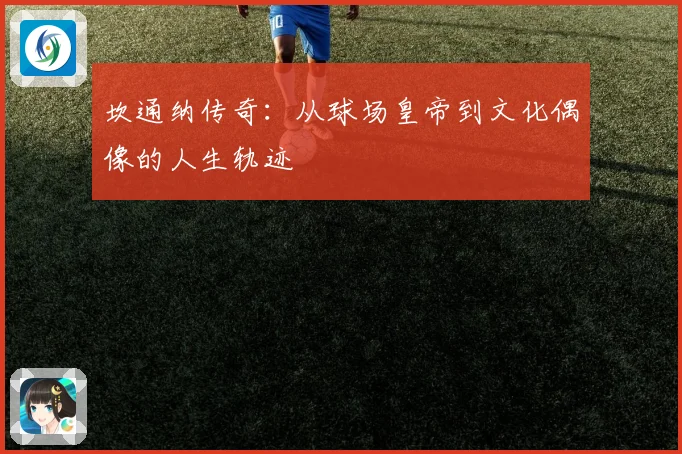 坎通纳传奇：从球场皇帝到文化偶像的人生轨迹