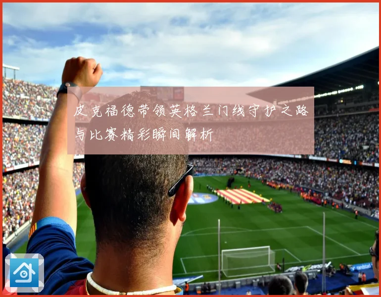 皮克福德带领英格兰门线守护之路与比赛精彩瞬间解析