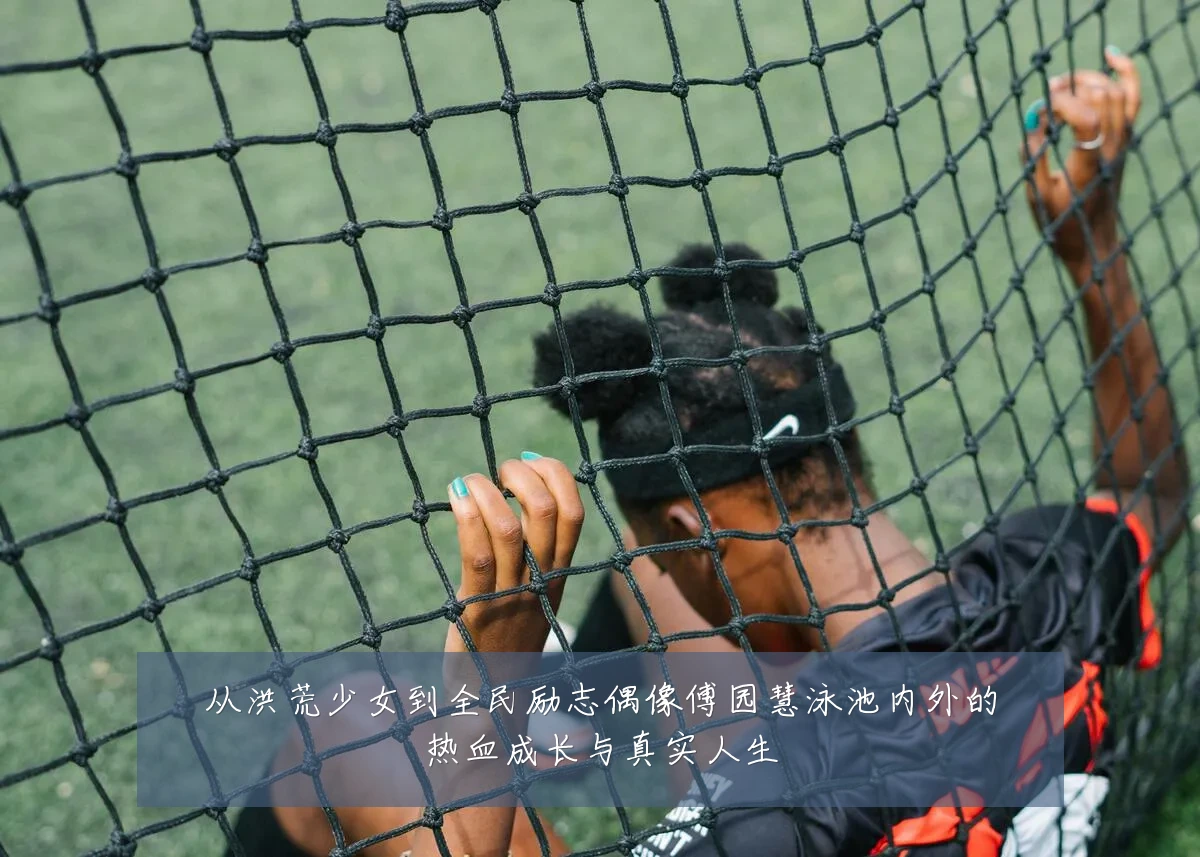 从洪荒少女到全民励志偶像傅园慧泳池内外的热血成长与真实人生