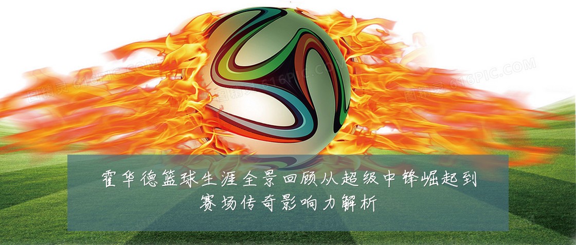 霍华德篮球生涯全景回顾从超级中锋崛起到赛场传奇影响力解析