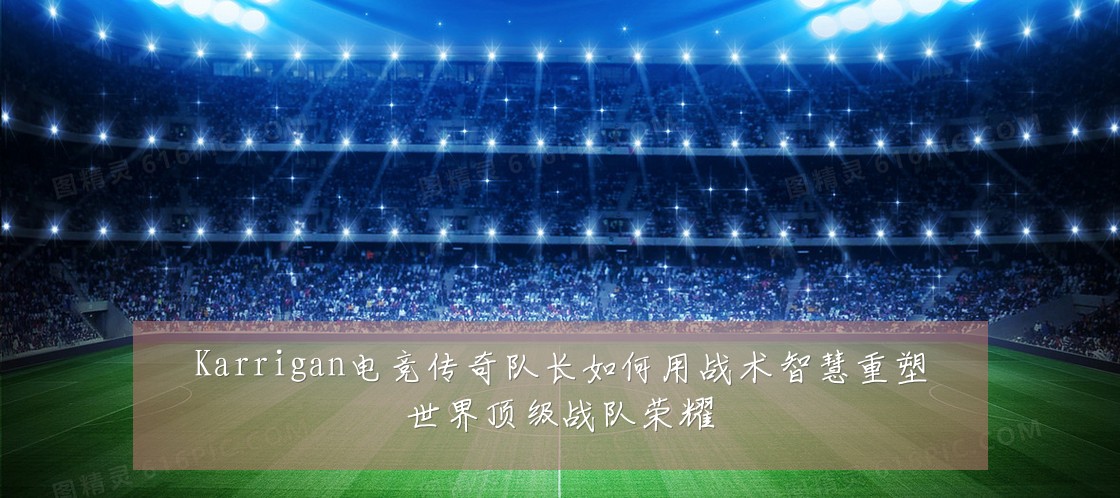 Karrigan电竞传奇队长如何用战术智慧重塑世界顶级战队荣耀