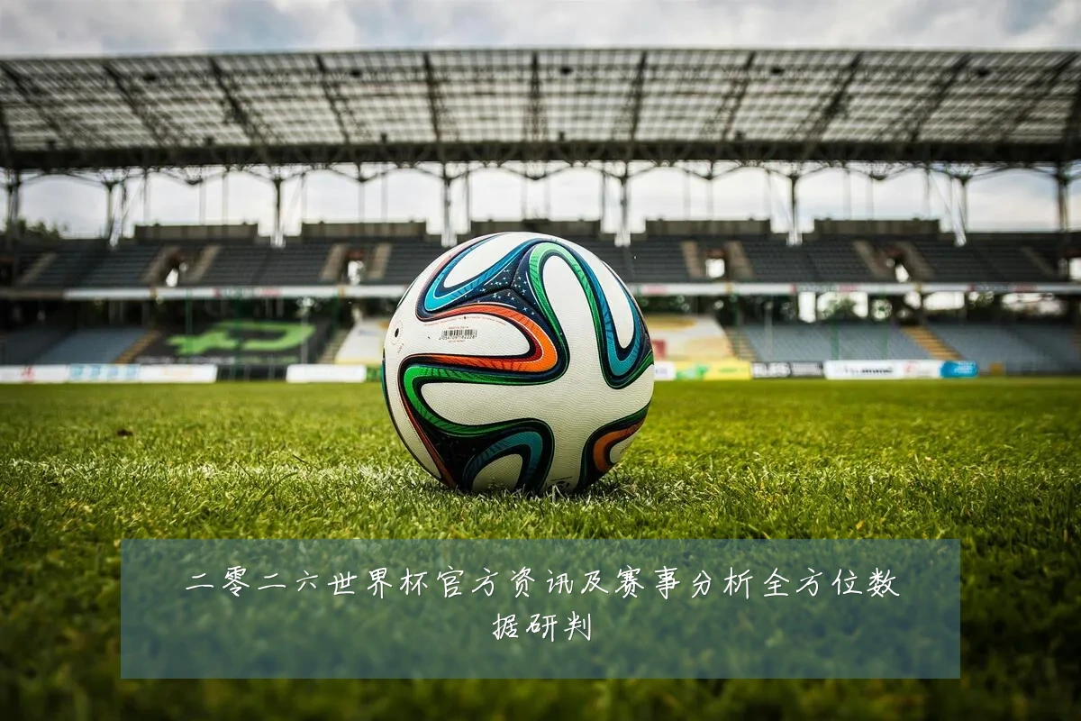 二零二六世界杯官方资讯及赛事分析全方位数据研判
