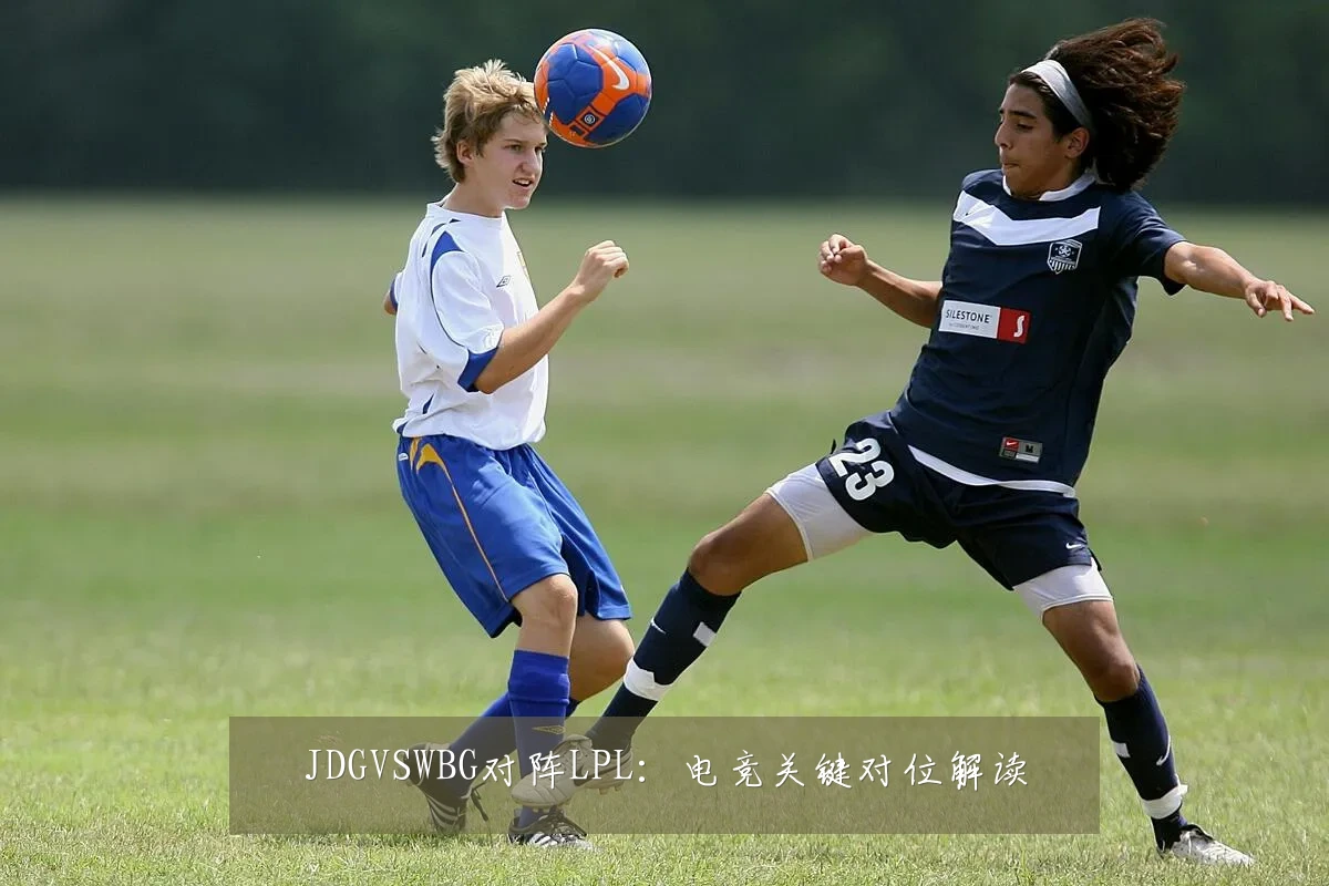 JDGVSWBG对阵LPL:电竞关键对位解读