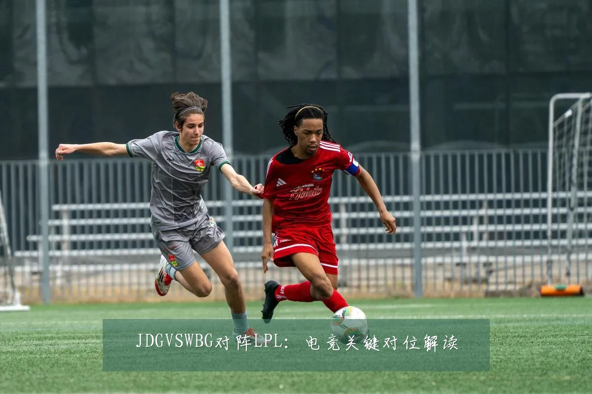 JDGVSWBG对阵LPL:电竞关键对位解读