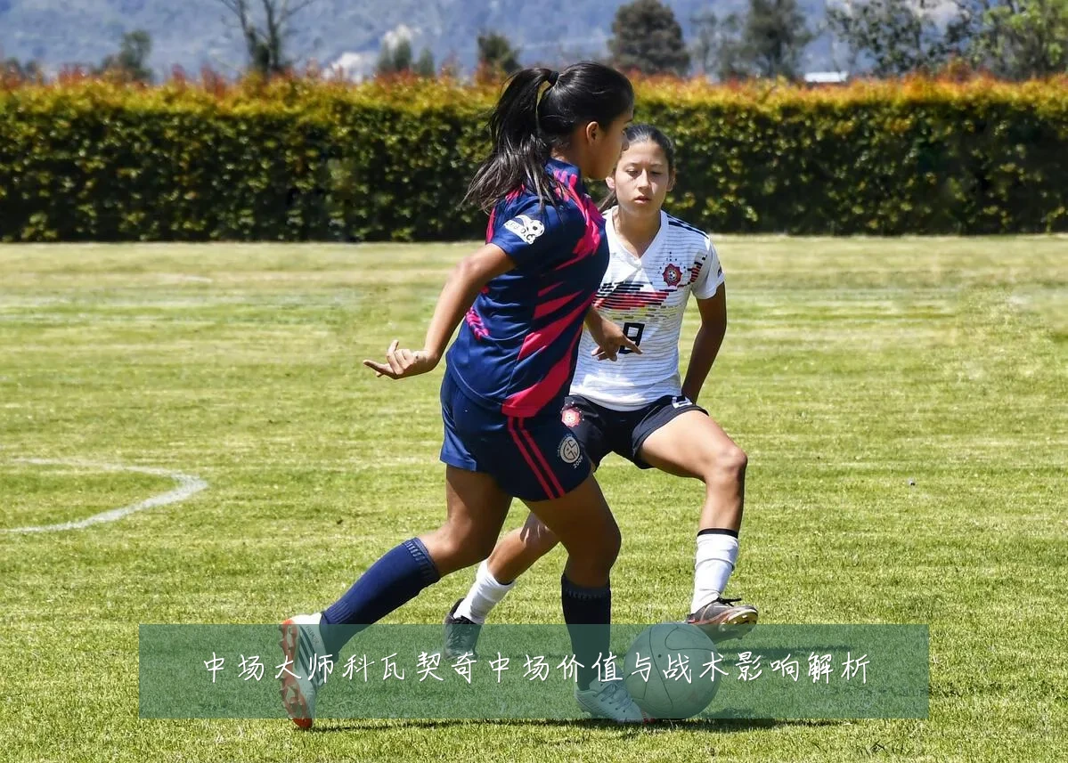 中场大师科瓦契奇中场价值与战术影响解析