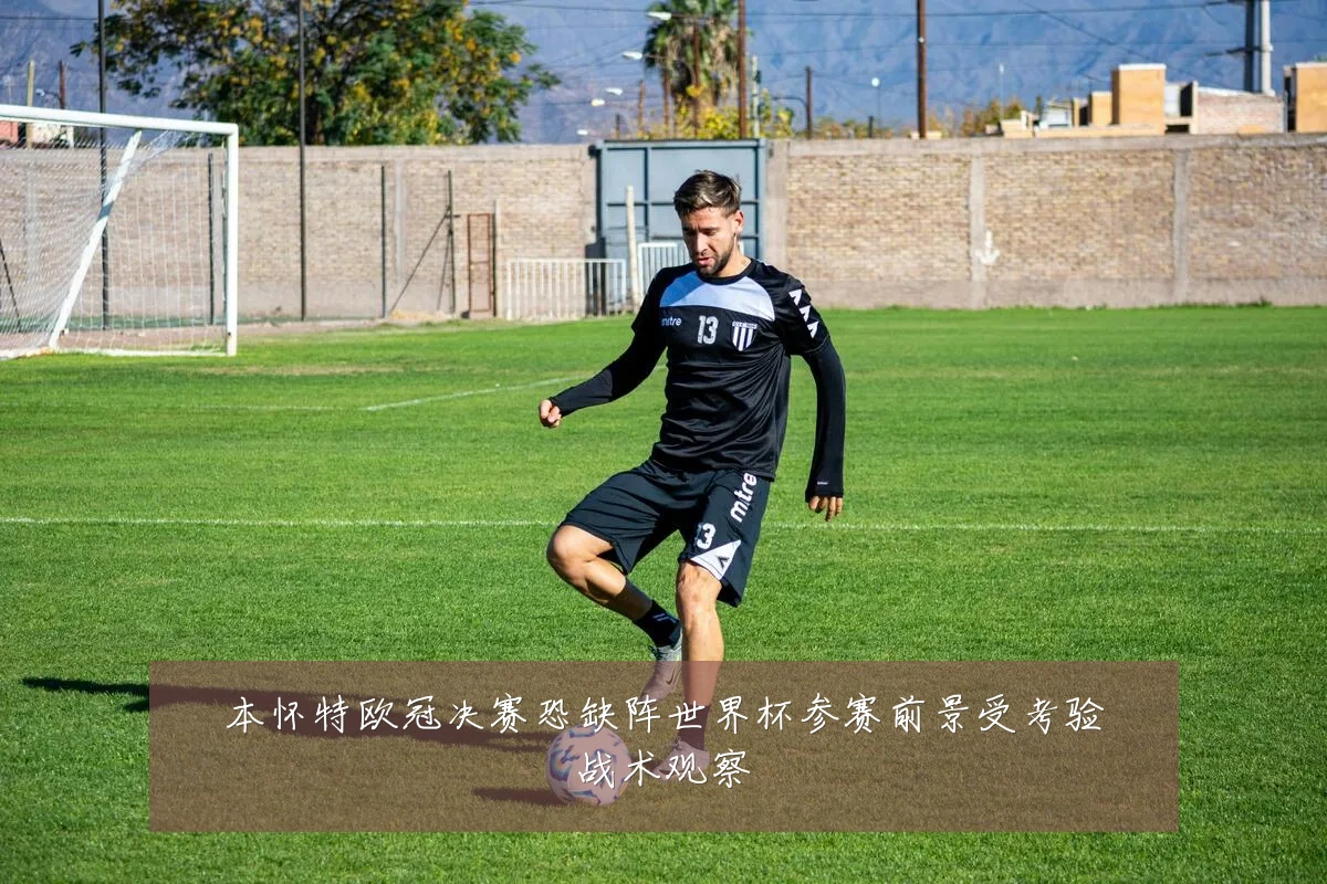 本怀特欧冠决赛恐缺阵世界杯参赛前景受考验战术观察