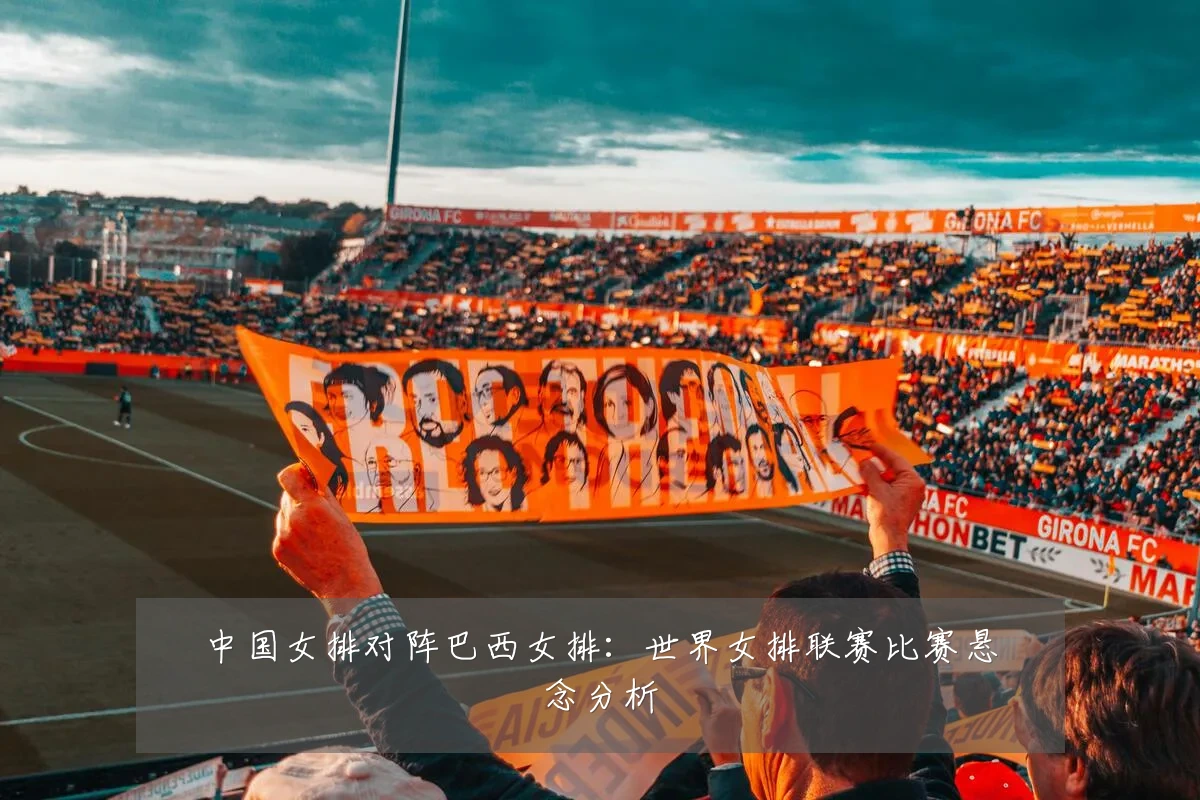 中国女排对阵巴西女排:世界女排联赛比赛悬念分析